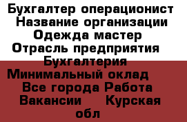 Бухгалтер-операционист › Название организации ­ Одежда мастер › Отрасль предприятия ­ Бухгалтерия › Минимальный оклад ­ 1 - Все города Работа » Вакансии   . Курская обл.